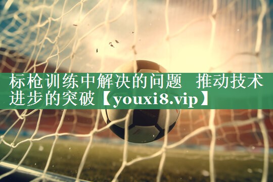 标枪训练中解决的问题   推动技术进步的突破