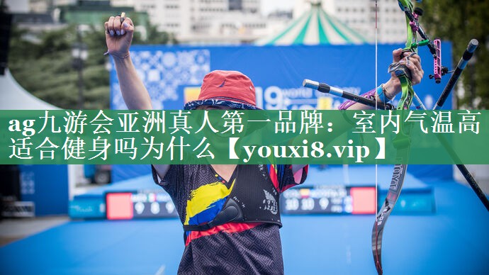 <strong>ag九游会亚洲真人第一品牌：室内气温高适合健身吗为什么</strong>