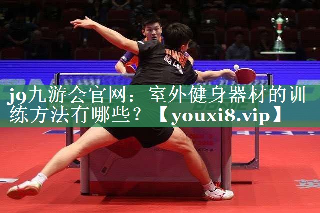 j9九游会官网：室外健身器材的训练方法有哪些？