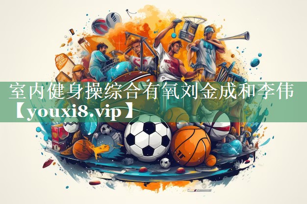 室内健身操综合有氧刘金成和李伟