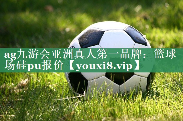 ag九游会亚洲真人第一品牌：篮球场硅pu报价