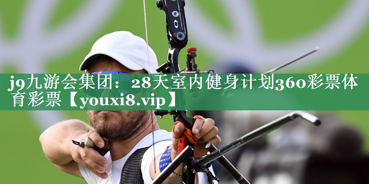 <strong>j9九游会集团：28天室内健身计划360彩票体育彩票</strong>