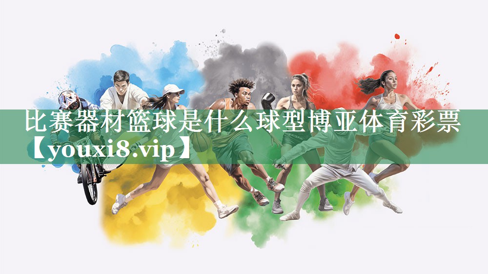 比赛器材篮球是什么球型博亚体育彩票