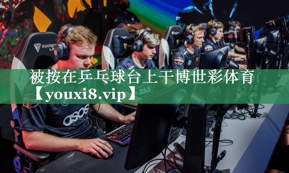 被按在乒乓球台上干博世彩体育