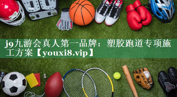 j9九游会真人第一品牌：塑胶跑道专项施工方案