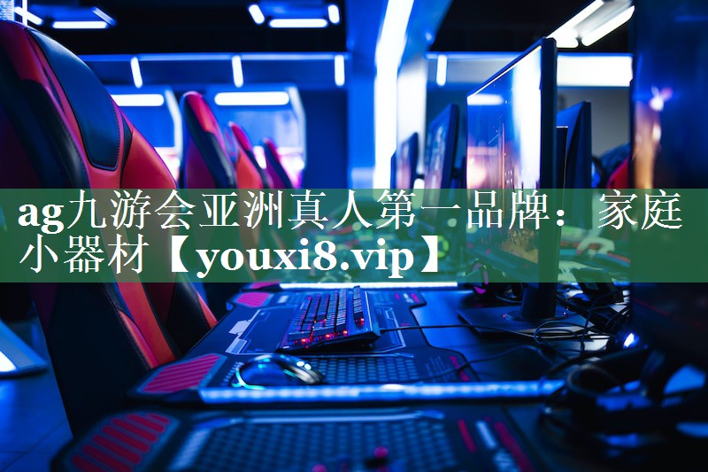 ag九游会亚洲真人第一品牌：家庭小器材