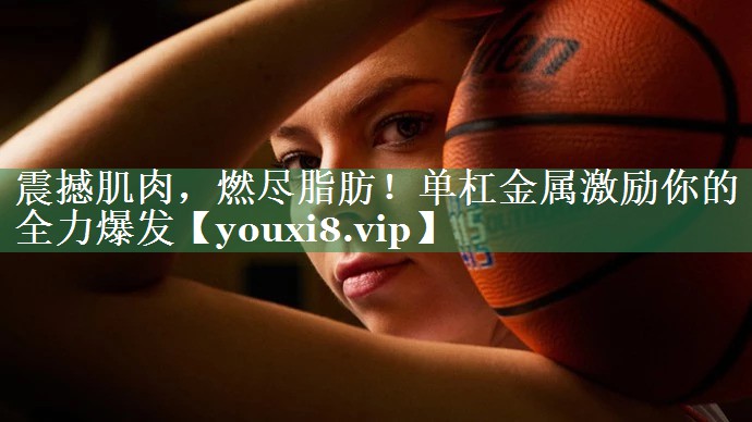 <strong>震撼肌肉，燃尽脂肪！单杠金属激励你的全力爆发</strong>