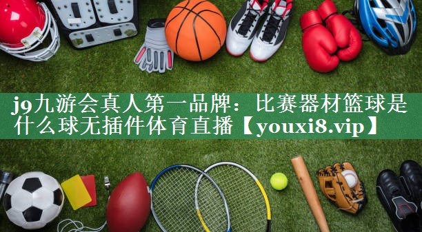 j9九游会真人第一品牌：比赛器材篮球是什么球无插件体育直播