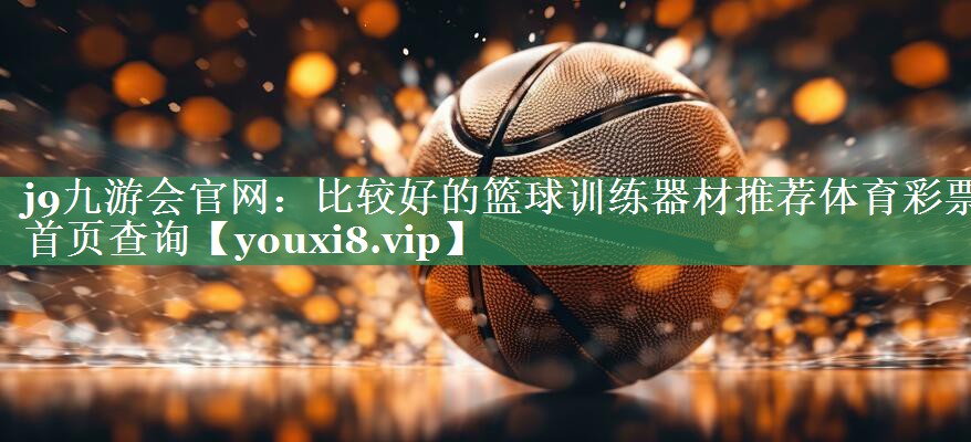 <strong>j9九游会官网：比较好的篮球训练器材推荐体育彩票首页查询</strong>