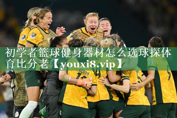 <strong>初学者篮球健身器材怎么选球探体育比分老</strong>
