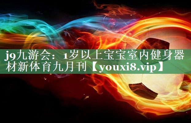 <strong>j9九游会：1岁以上宝宝室内健身器材新体育九月刊</strong>