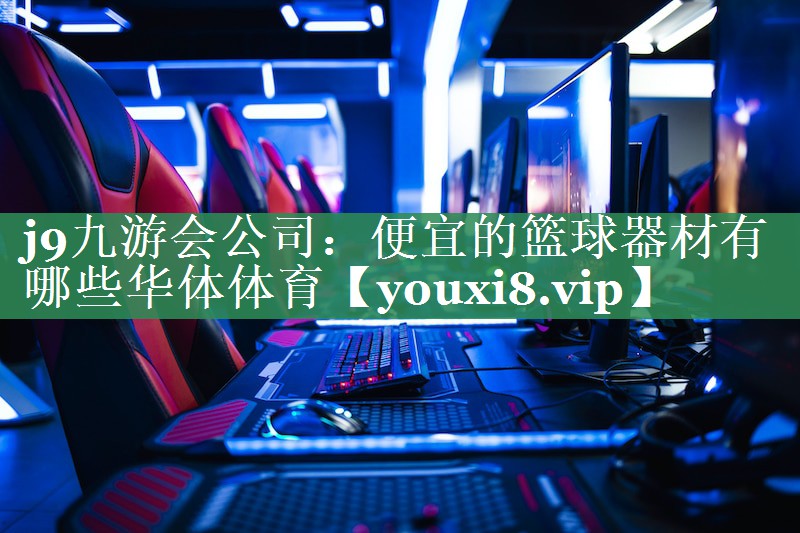 j9九游会公司：便宜的篮球器材有哪些华体体育