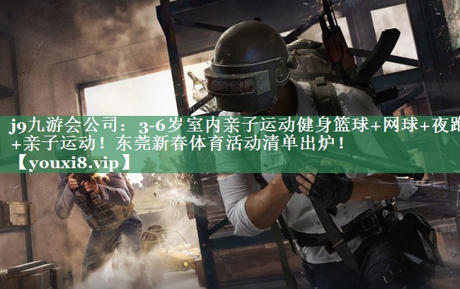 <strong>j9九游会公司：3-6岁室内亲子运动健身篮球+网球+夜跑+亲子运动！东莞新春体育活动清单出炉！</strong>