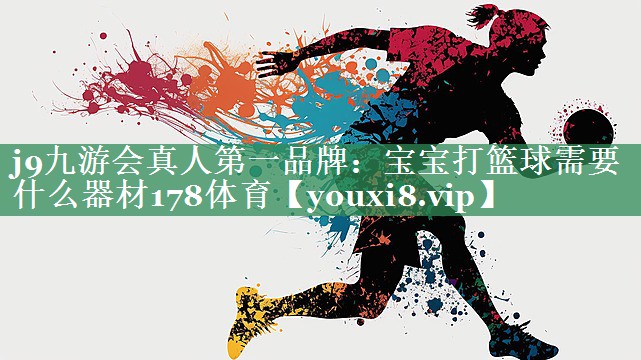 j9九游会真人第一品牌：宝宝打篮球需要什么器材178体育