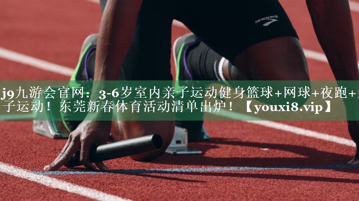 <strong>j9九游会官网：3-6岁室内亲子运动健身篮球+网球+夜跑+亲子运动！东莞新春体育活动清单出炉！</strong>