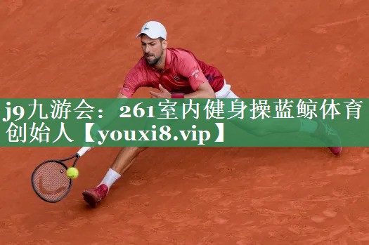 <strong>j9九游会：261室内健身操蓝鲸体育创始人</strong>