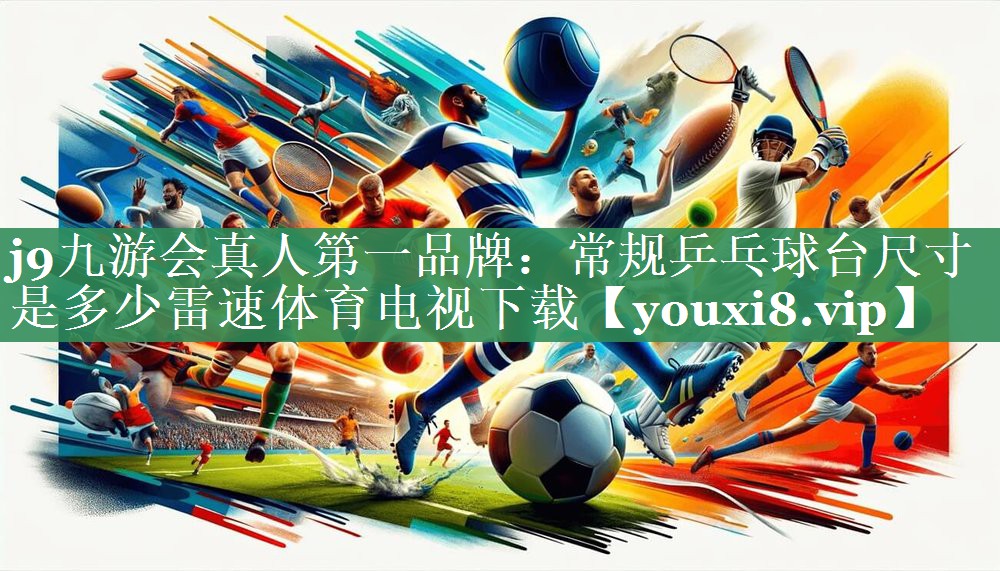 <strong>j9九游会真人第一品牌：常规乒乓球台尺寸是多少雷速体育电视下载</strong>