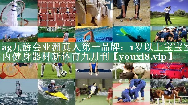 <strong>ag九游会亚洲真人第一品牌：1岁以上宝宝室内健身器材新体育九月刊</strong>