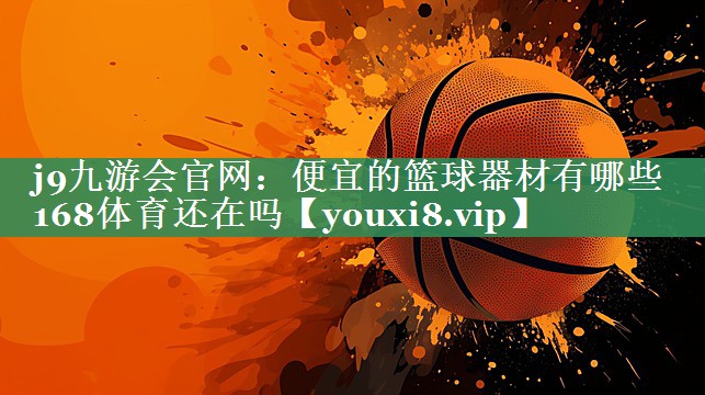 <strong>j9九游会官网：便宜的篮球器材有哪些168体育还在吗</strong>