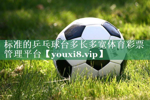 <strong>标准的乒乓球台多长多宽体育彩票管理平台</strong>