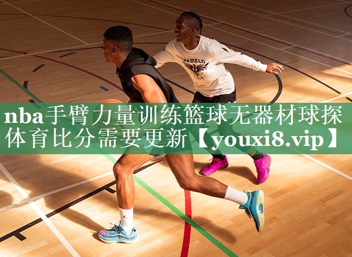 <strong>nba手臂力量训练篮球无器材球探体育比分需要更新</strong>