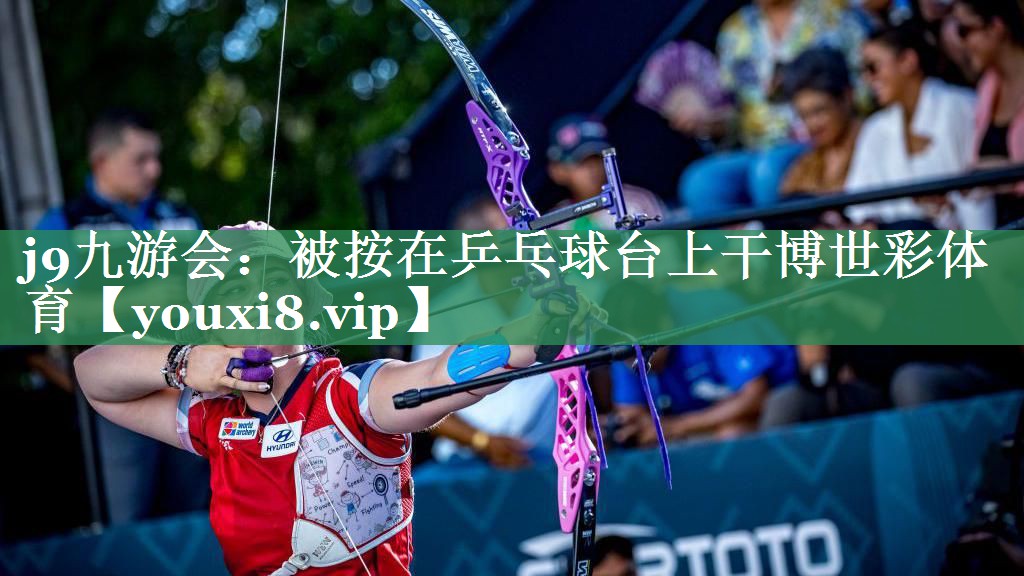 <strong>j9九游会：被按在乒乓球台上干博世彩体育</strong>