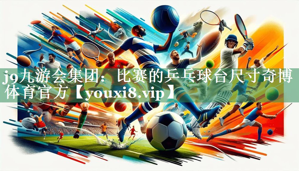 j9九游会集团：比赛的乒乓球台尺寸奇博体育官方