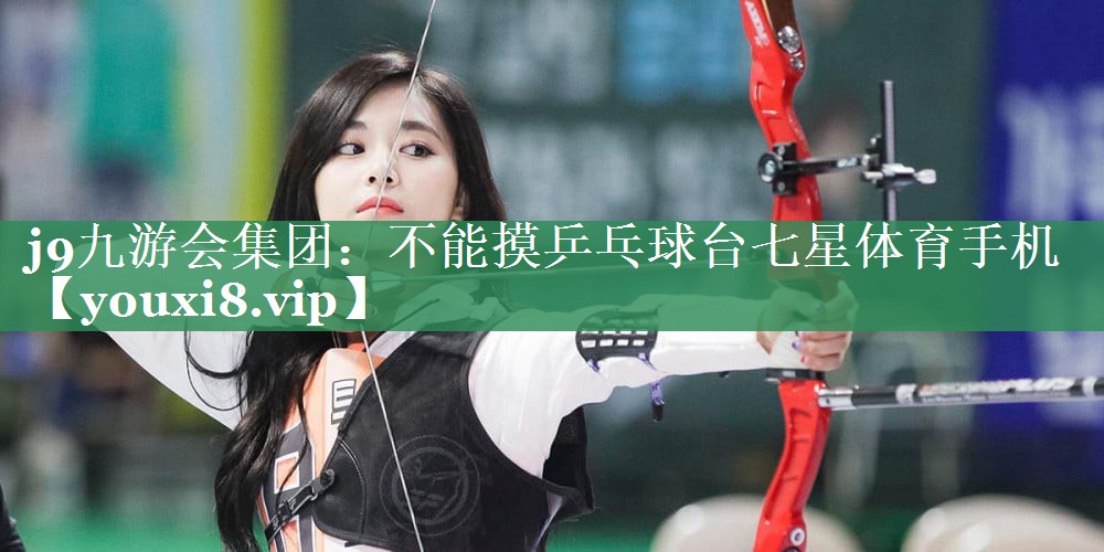 <strong>j9九游会集团：不能摸乒乓球台七星体育手机</strong>