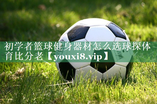 初学者篮球健身器材怎么选球探体育比分老