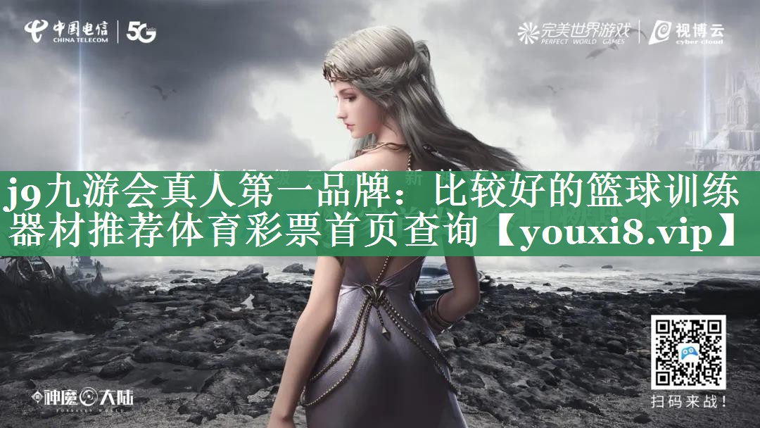 j9九游会真人第一品牌：比较好的篮球训练器材推荐体育彩票首页查询