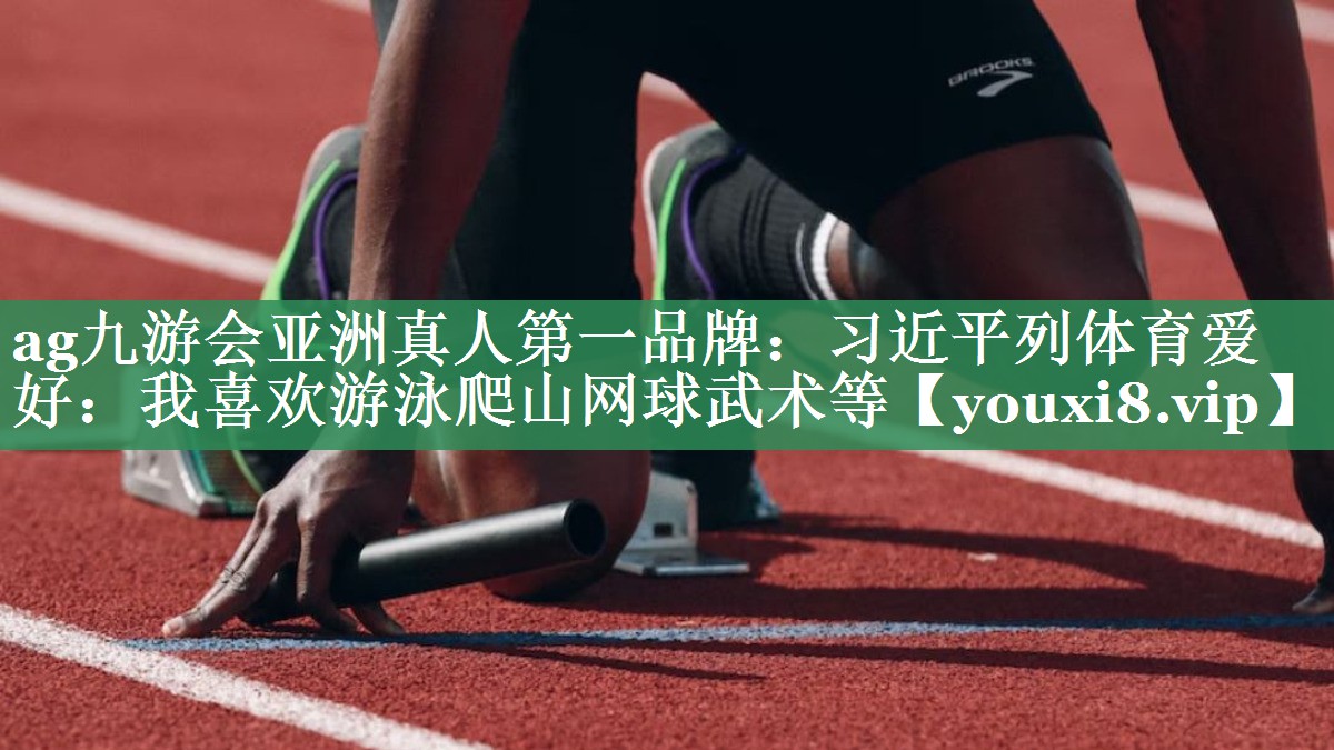 <strong>ag九游会亚洲真人第一品牌：习近平列体育爱好：我喜欢游泳爬山网球武术等</strong>