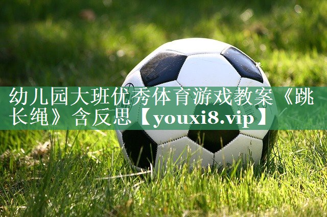 <strong>幼儿园大班优秀体育游戏教案《跳长绳》含反思</strong>