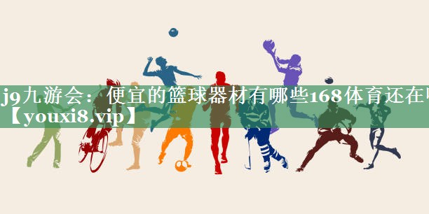 <strong>j9九游会：便宜的篮球器材有哪些168体育还在吗</strong>