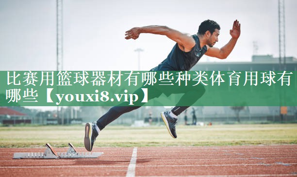 比赛用篮球器材有哪些种类体育用球有哪些