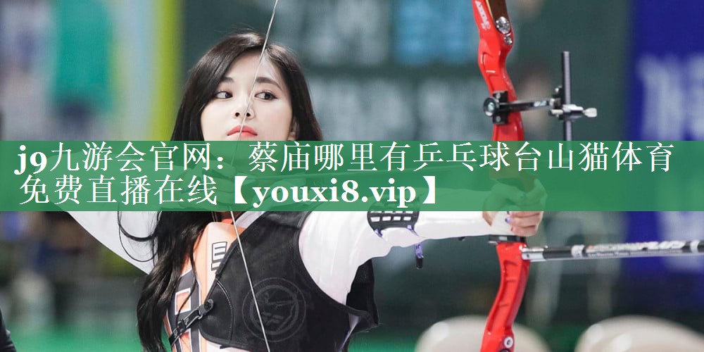 j9九游会官网：蔡庙哪里有乒乓球台山猫体育免费直播在线