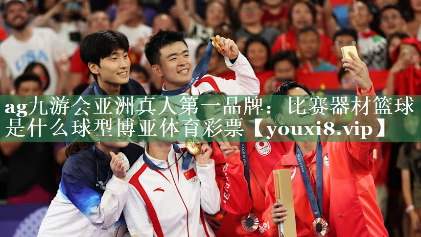 <strong>ag九游会亚洲真人第一品牌：比赛器材篮球是什么球型博亚体育彩票</strong>