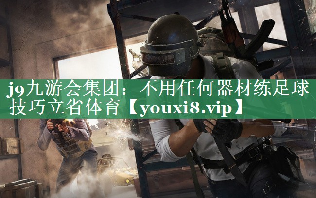 <strong>j9九游会集团：不用任何器材练足球技巧立省体育</strong>