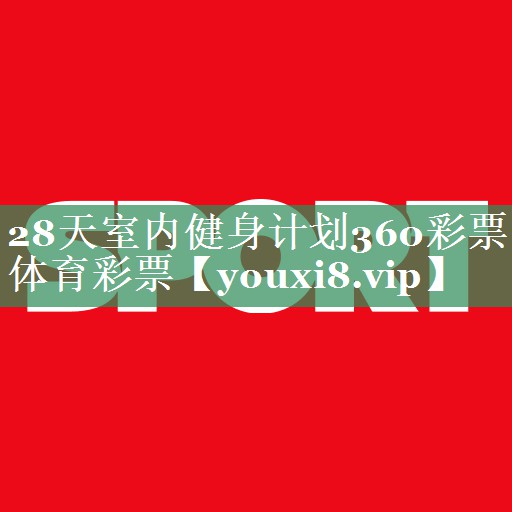 <strong>28天室内健身计划360彩票体育彩票</strong>
