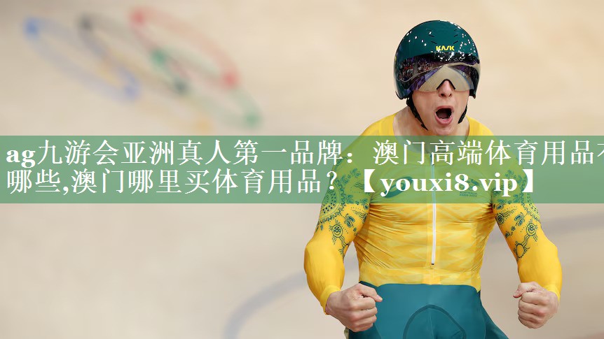 <strong>ag九游会亚洲真人第一品牌：澳门高端体育用品有哪些,澳门哪里买体育用品？</strong>