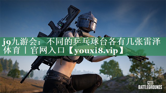 j9九游会：不同的乒乓球台各有几张雷泽体育｜官网入口