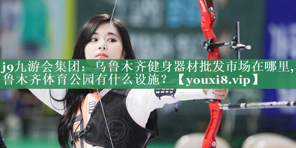 j9九游会集团：乌鲁木齐健身器材批发市场在哪里,乌鲁木齐体育公园有什么设施？