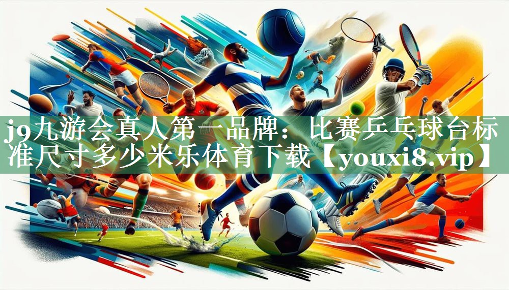 j9九游会真人第一品牌：比赛乒乓球台标准尺寸多少米乐体育下载