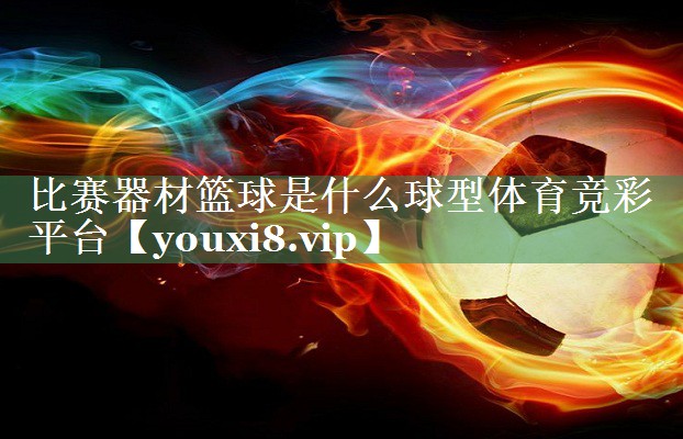 <strong>比赛器材篮球是什么球型体育竞彩平台</strong>
