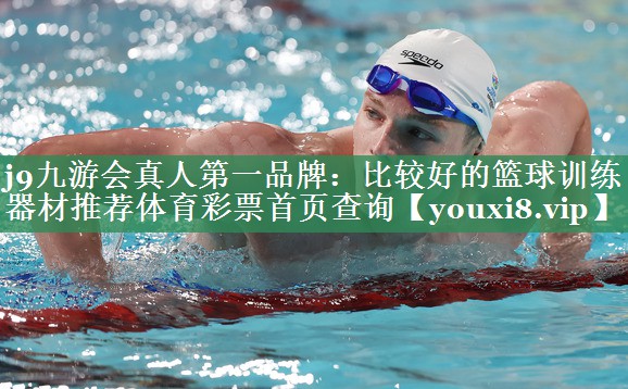 j9九游会真人第一品牌：比较好的篮球训练器材推荐体育彩票首页查询