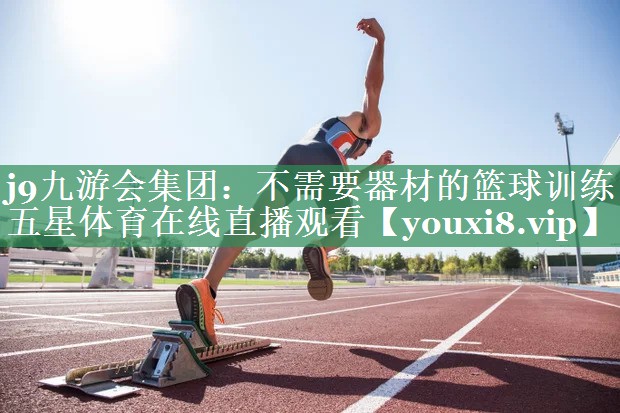 j9九游会集团：不需要器材的篮球训练五星体育在线直播观看
