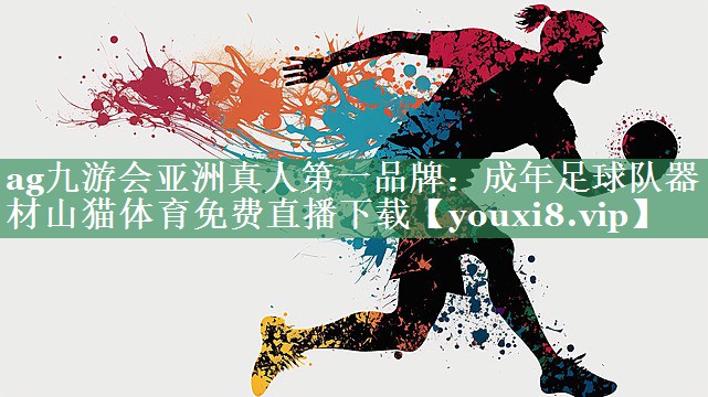 ag九游会亚洲真人第一品牌：成年足球队器材山猫体育免费直播下载