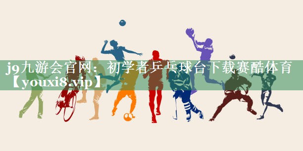 j9九游会官网：初学者乒乓球台下载赛酷体育