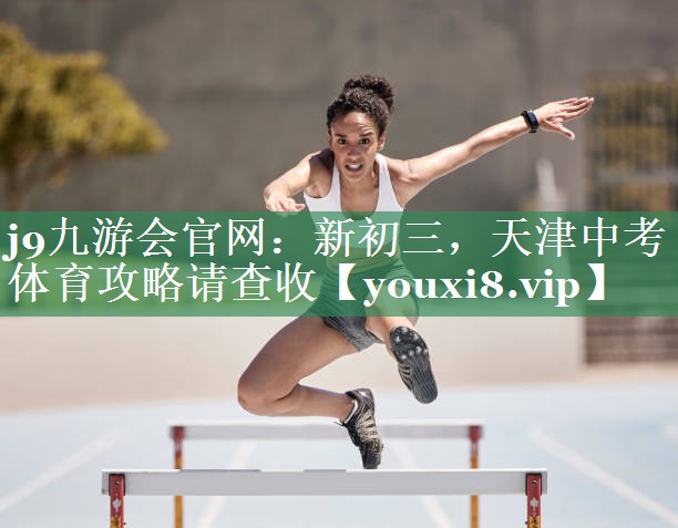 j9九游会官网：新初三，天津中考体育攻略请查收