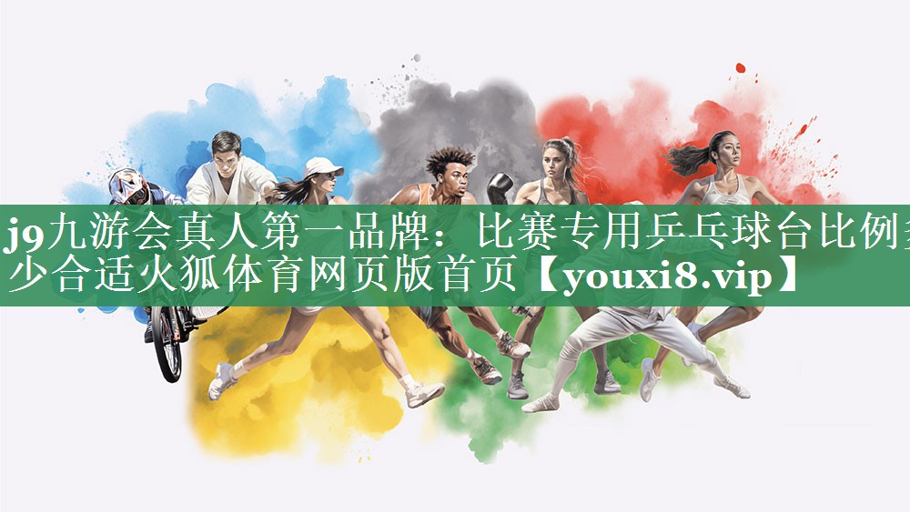 j9九游会真人第一品牌：比赛专用乒乓球台比例多少合适火狐体育网页版首页