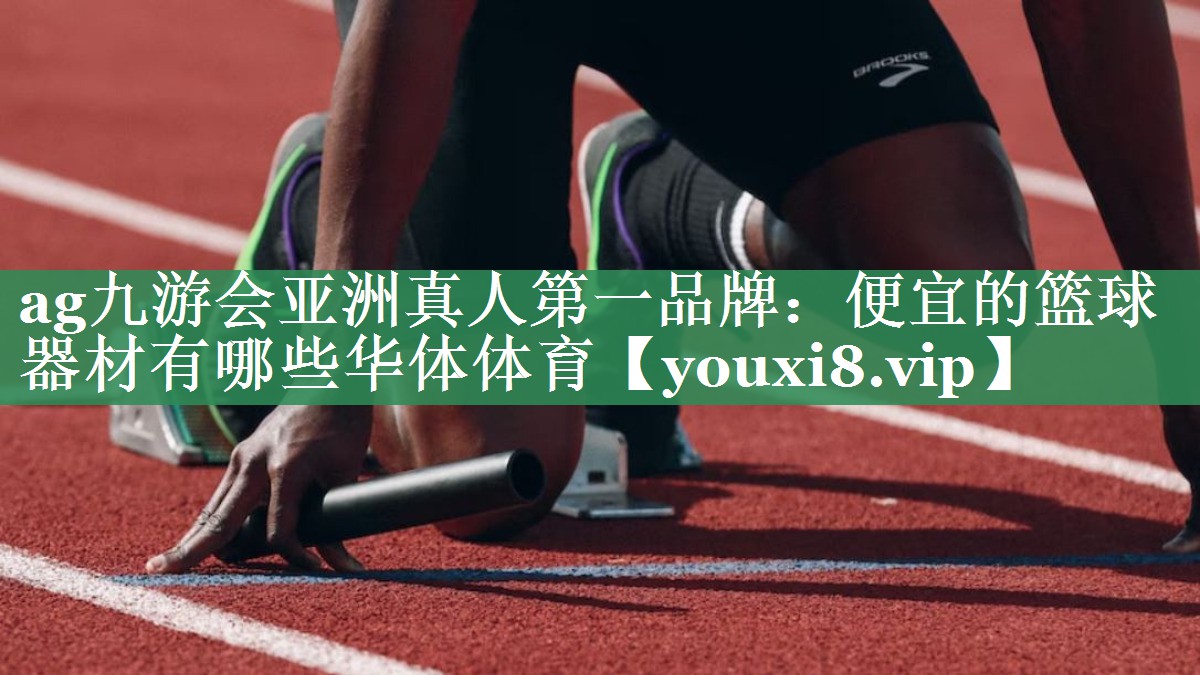 <strong>ag九游会亚洲真人第一品牌：便宜的篮球器材有哪些华体体育</strong>